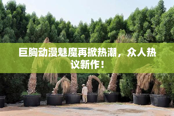 巨胸动漫魅魔再掀热潮，众人热议新作！