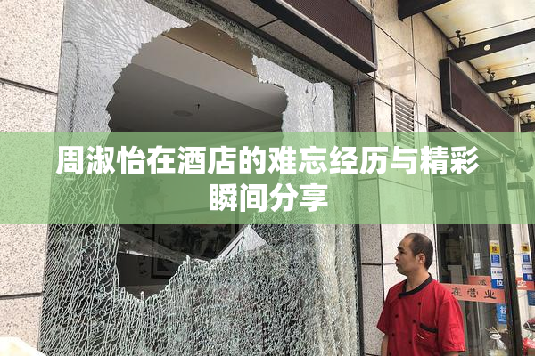 周淑怡在酒店的难忘经历与精彩瞬间分享