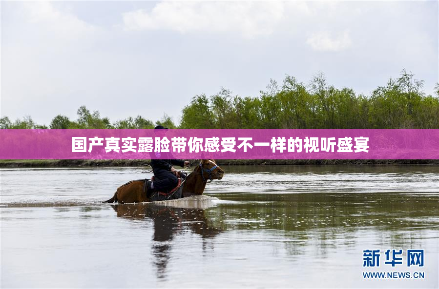 国产真实露脸带你感受不一样的视听盛宴