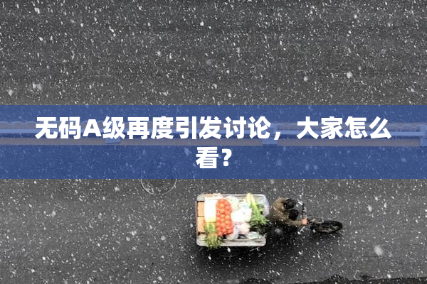 无码A级再度引发讨论，大家怎么看？