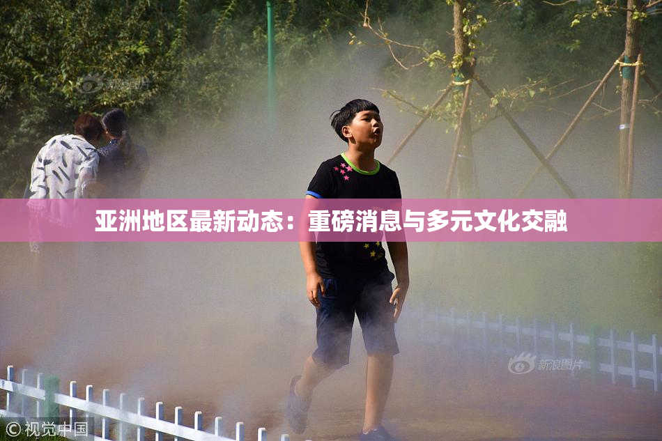 亚洲地区最新动态：重磅消息与多元文化交融