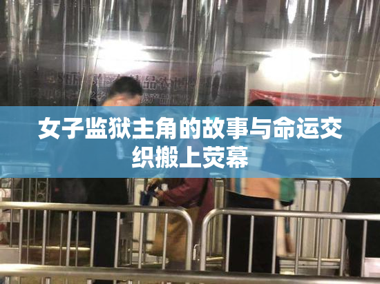 女子监狱主角的故事与命运交织搬上荧幕