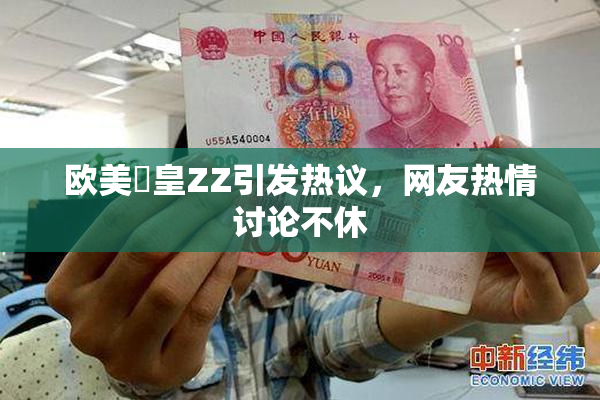 欧美嘼皇ZZ引发热议，网友热情讨论不休