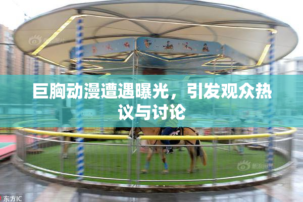 巨胸动漫遭遇曝光，引发观众热议与讨论