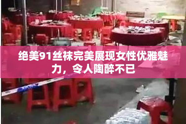 绝美91丝袜完美展现女性优雅魅力，令人陶醉不已