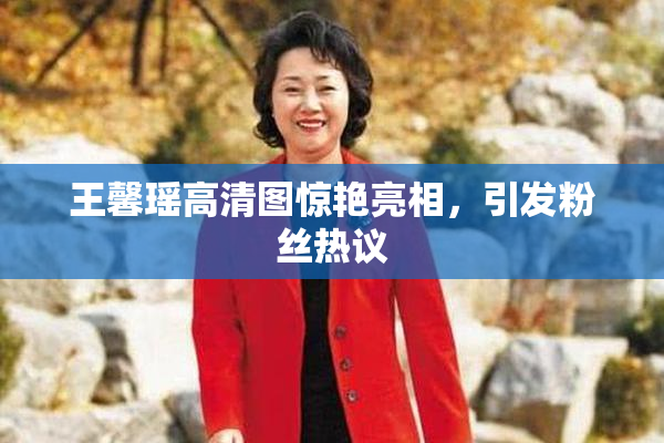 王馨瑶高清图惊艳亮相，引发粉丝热议