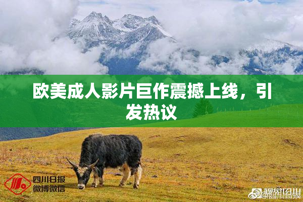 欧美成人影片巨作震撼上线，引发热议