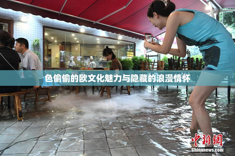 色偷偷的欧文化魅力与隐藏的浪漫情怀