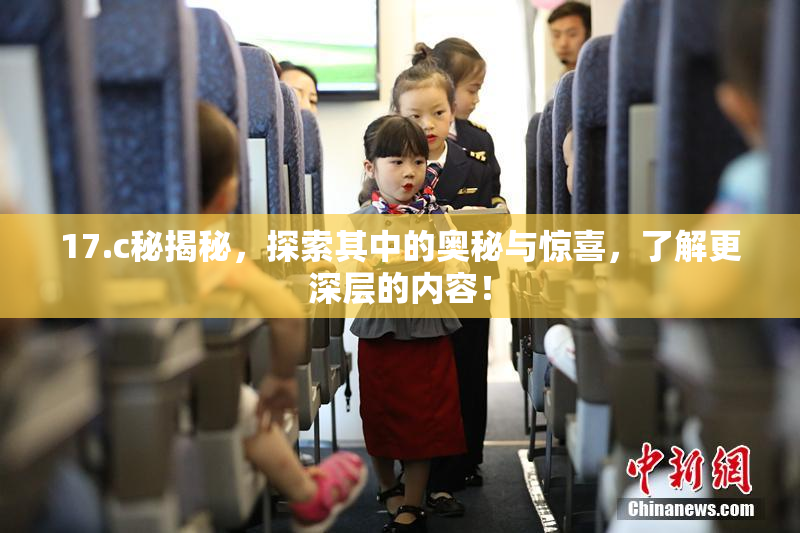 17.c秘揭秘，探索其中的奥秘与惊喜，了解更深层的内容！