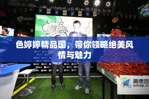 色婷婷精品国，带你领略绝美风情与魅力