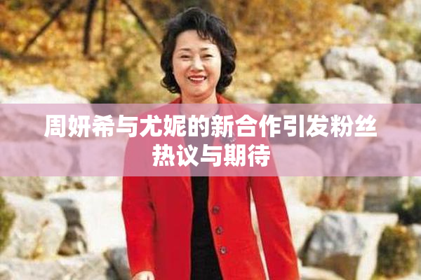 周妍希与尤妮的新合作引发粉丝热议与期待