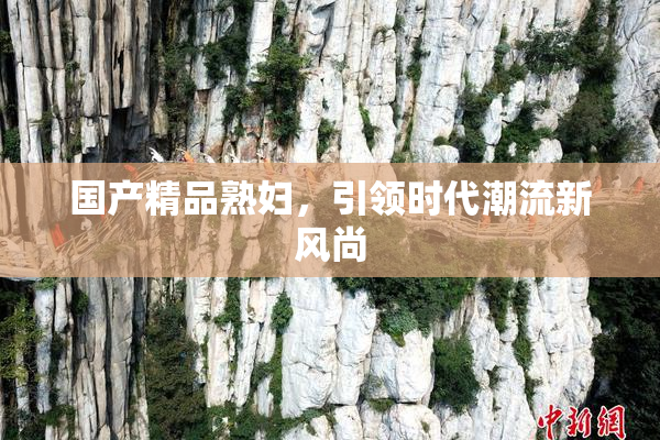 国产精品熟妇，引领时代潮流新风尚