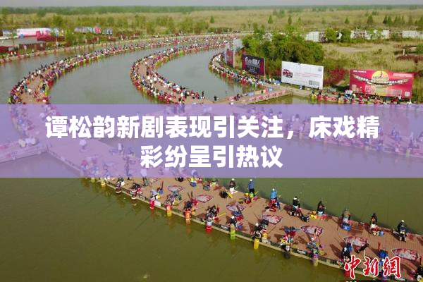 谭松韵新剧表现引关注，床戏精彩纷呈引热议