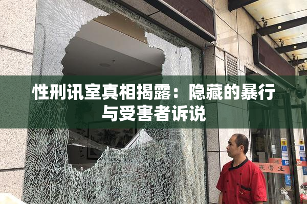 性刑讯室真相揭露：隐藏的暴行与受害者诉说