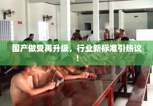 国产做受再升级，行业新标准引热议！