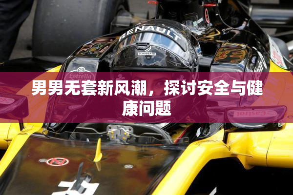 男男无套新风潮，探讨安全与健康问题