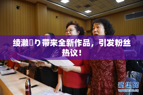 绫濑✿り带来全新作品，引发粉丝热议！