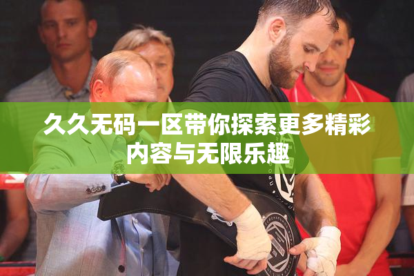 久久无码一区带你探索更多精彩内容与无限乐趣