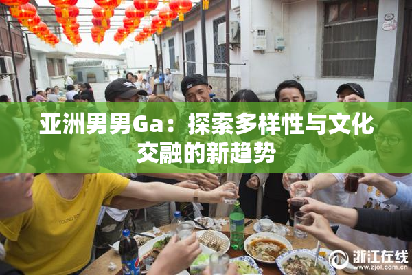 亚洲男男Ga：探索多样性与文化交融的新趋势