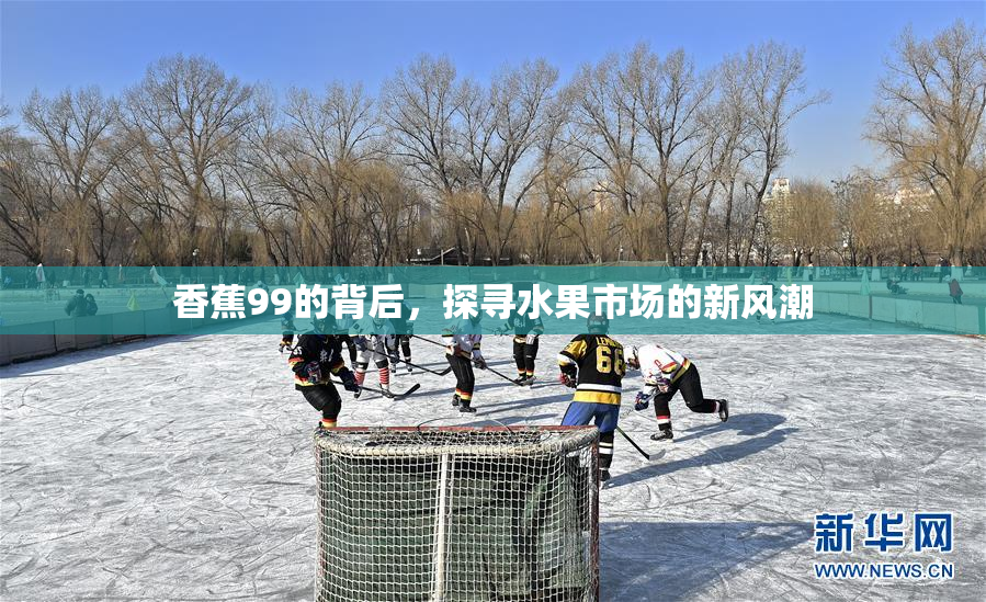 香蕉99的背后，探寻水果市场的新风潮