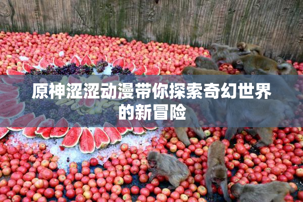 原神涩涩动漫带你探索奇幻世界的新冒险