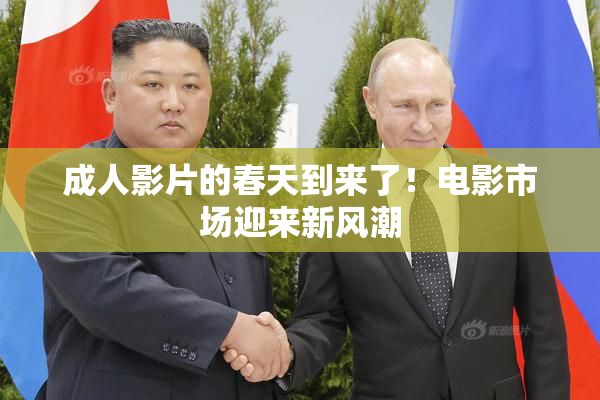 成人影片的春天到来了！电影市场迎来新风潮