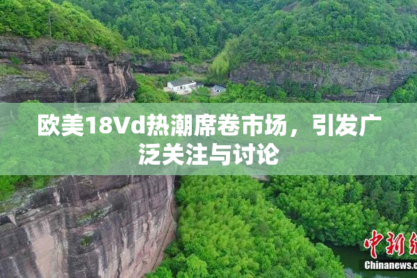 欧美18Vd热潮席卷市场，引发广泛关注与讨论