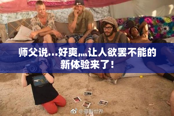 师父说…好爽灬让人欲罢不能的新体验来了！