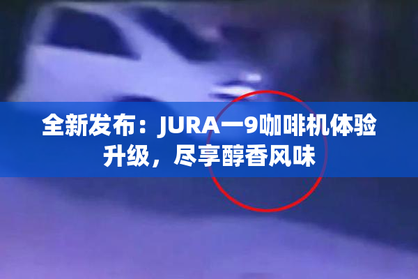 全新发布：JURA一9咖啡机体验升级，尽享醇香风味