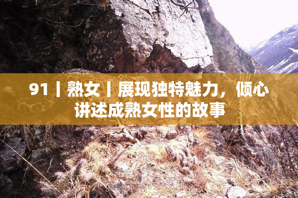 91丨熟女丨展现独特魅力，倾心讲述成熟女性的故事