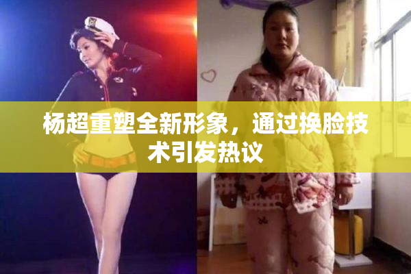 杨超重塑全新形象，通过换脸技术引发热议
