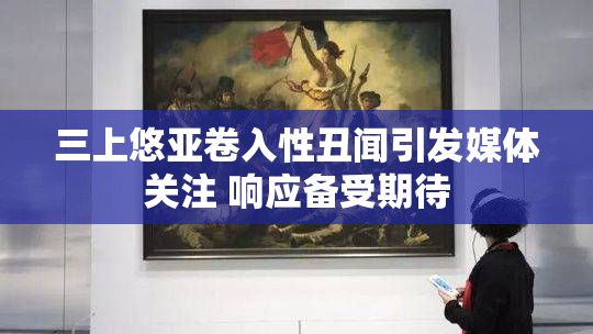 三上悠亚卷入性丑闻引发媒体关注 响应备受期待