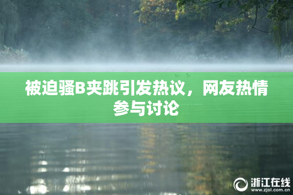 被迫骚B夹跳引发热议，网友热情参与讨论