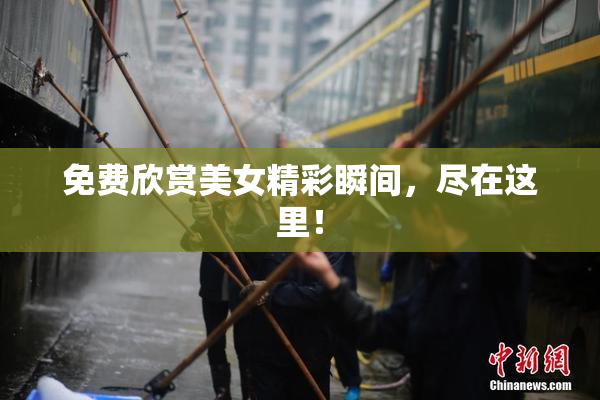 免费欣赏美女精彩瞬间，尽在这里！