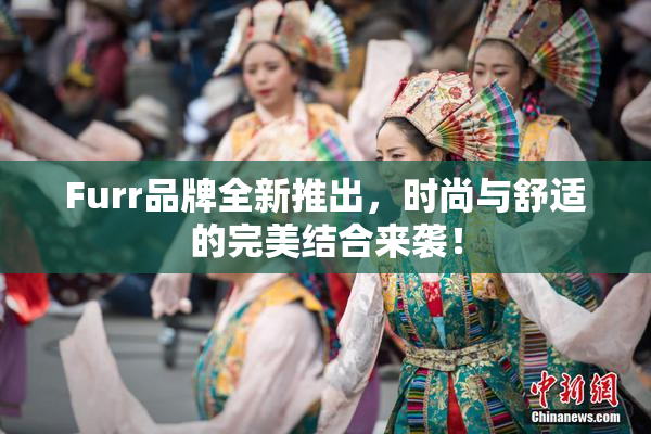 Furr品牌全新推出，时尚与舒适的完美结合来袭！