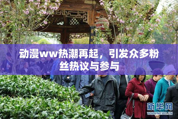 动漫ww热潮再起，引发众多粉丝热议与参与