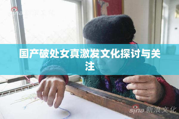 国产破处女真激发文化探讨与关注