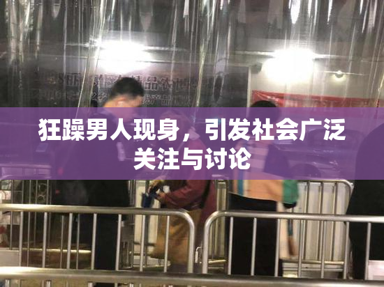 狂躁男人现身，引发社会广泛关注与讨论