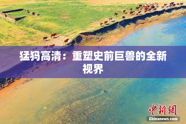 猛犸高清：重塑史前巨兽的全新视界
