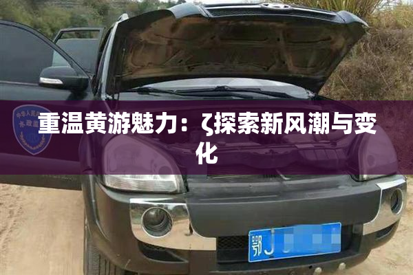 重温黄游魅力：ζ探索新风潮与变化
