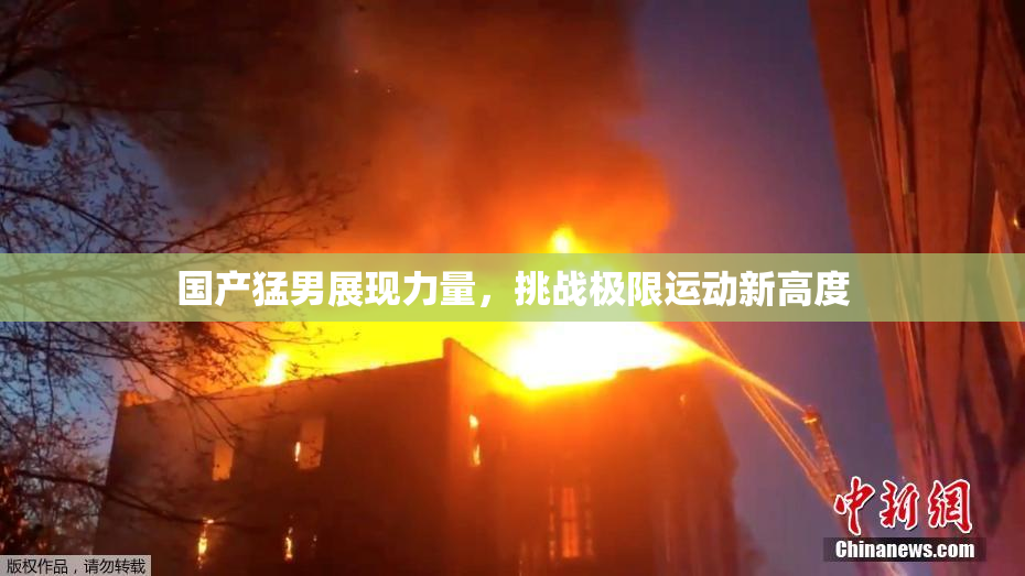国产猛男展现力量，挑战极限运动新高度