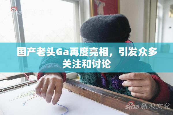 国产老头Ga再度亮相，引发众多关注和讨论