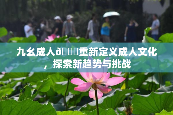 九幺成人🔞重新定义成人文化，探索新趋势与挑战