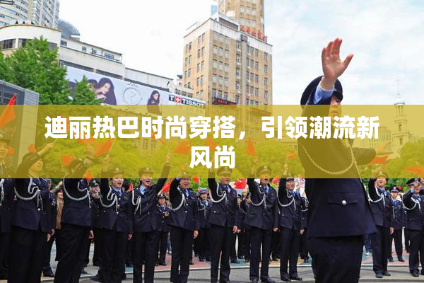 迪丽热巴时尚穿搭，引领潮流新风尚