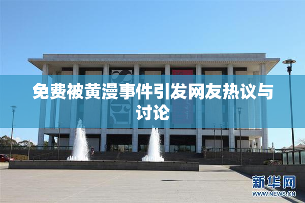 免费被黄漫事件引发网友热议与讨论