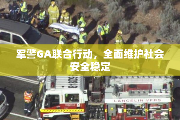军警GA联合行动，全面维护社会安全稳定