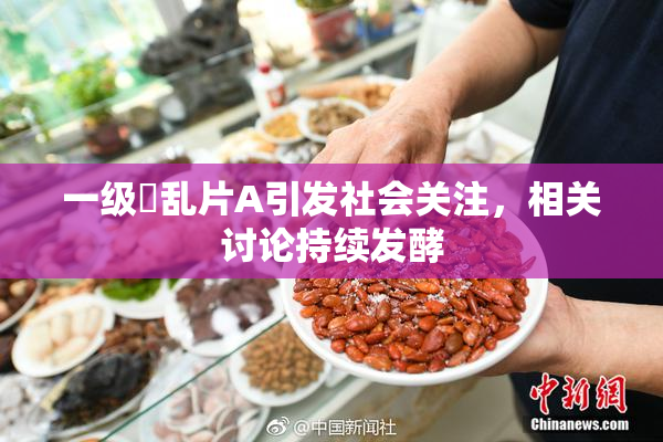 一级婬乱片A引发社会关注，相关讨论持续发酵