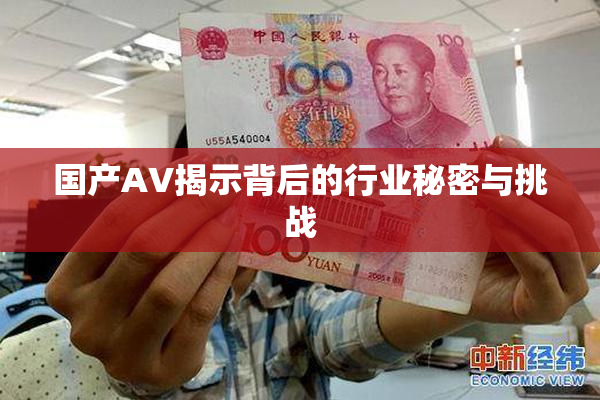 国产AV揭示背后的行业秘密与挑战