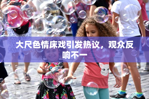 大尺色情床戏引发热议，观众反响不一