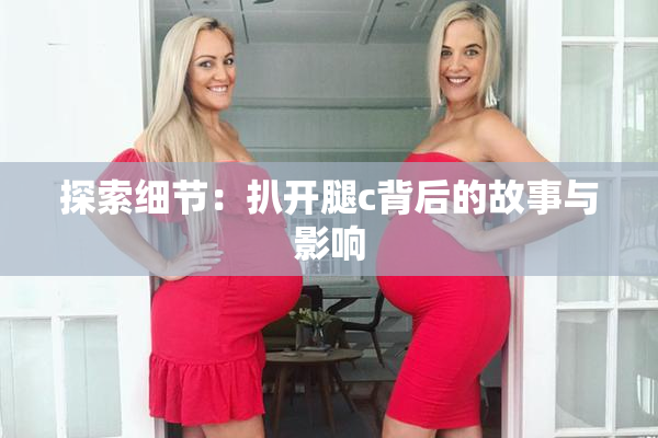 探索细节：扒开腿c背后的故事与影响